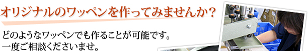 オリジナルのワッペンを作ってみませんか？
どのようなワッペンでも作ることが可能です。
一度ご相談くださいませ。